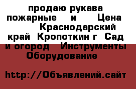 продаю рукава пожарные 50 и 66 › Цена ­ 700 - Краснодарский край, Кропоткин г. Сад и огород » Инструменты. Оборудование   